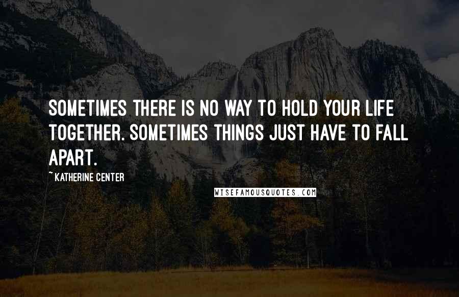 Katherine Center Quotes: Sometimes there is no way to hold your life together. Sometimes things just have to fall apart.