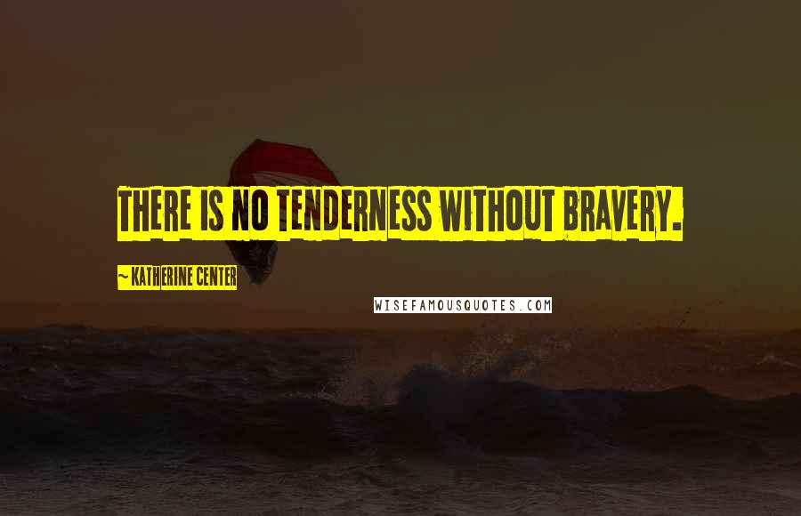 Katherine Center Quotes: There is no tenderness without bravery.