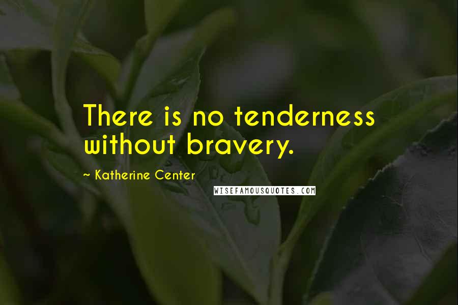 Katherine Center Quotes: There is no tenderness without bravery.