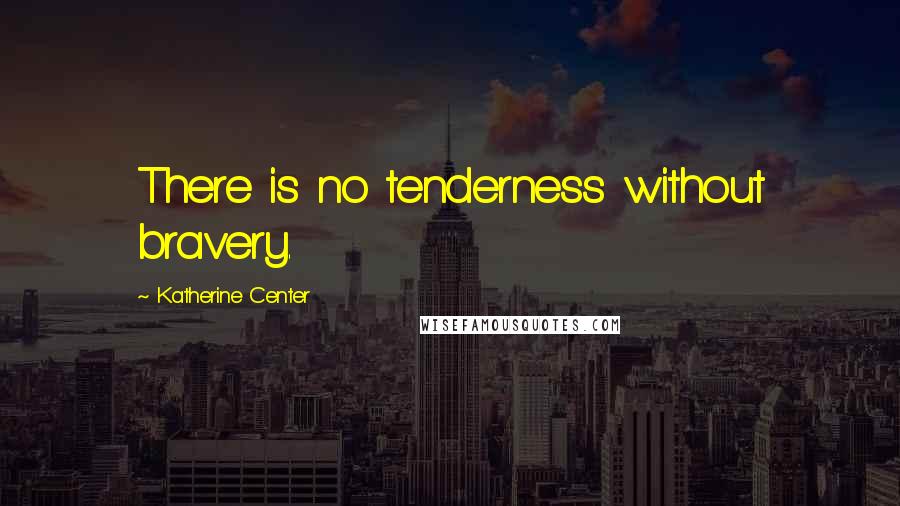 Katherine Center Quotes: There is no tenderness without bravery.