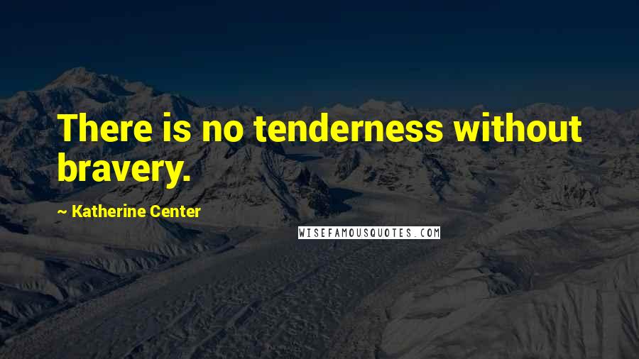 Katherine Center Quotes: There is no tenderness without bravery.