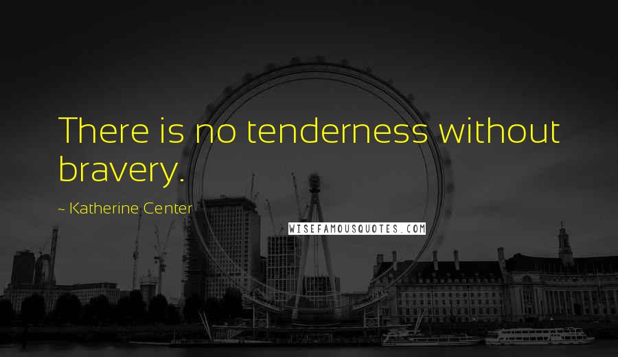 Katherine Center Quotes: There is no tenderness without bravery.