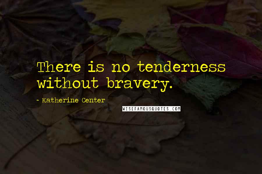 Katherine Center Quotes: There is no tenderness without bravery.