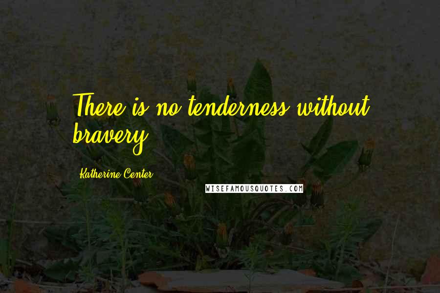 Katherine Center Quotes: There is no tenderness without bravery.