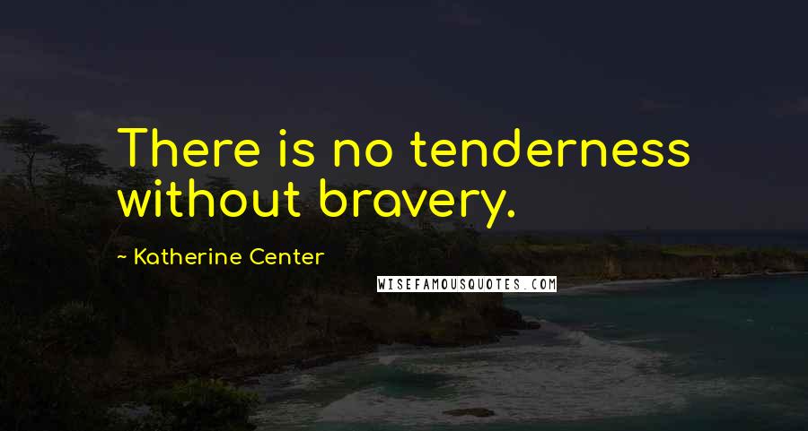 Katherine Center Quotes: There is no tenderness without bravery.