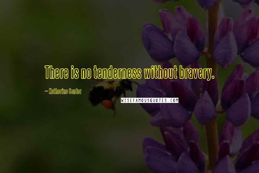 Katherine Center Quotes: There is no tenderness without bravery.