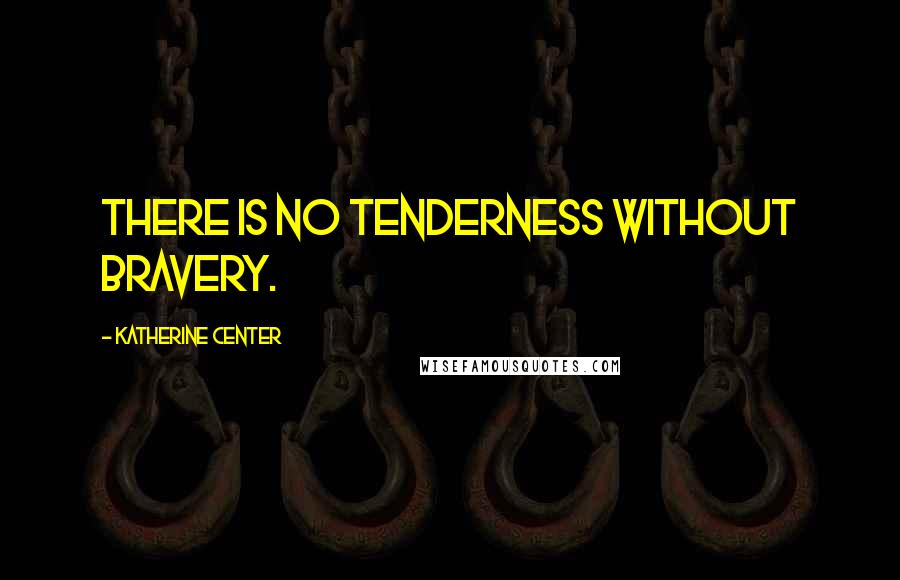Katherine Center Quotes: There is no tenderness without bravery.