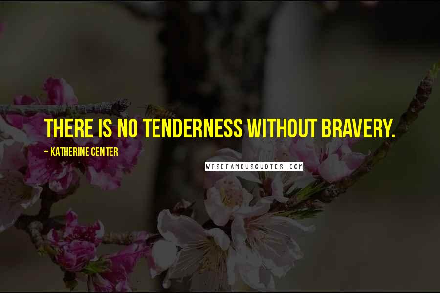 Katherine Center Quotes: There is no tenderness without bravery.