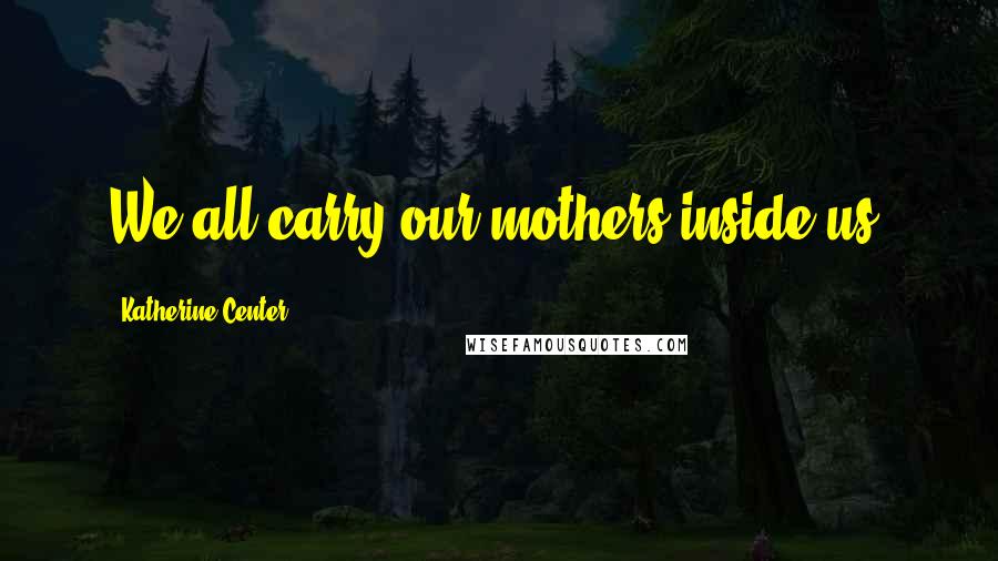 Katherine Center Quotes: We all carry our mothers inside us.