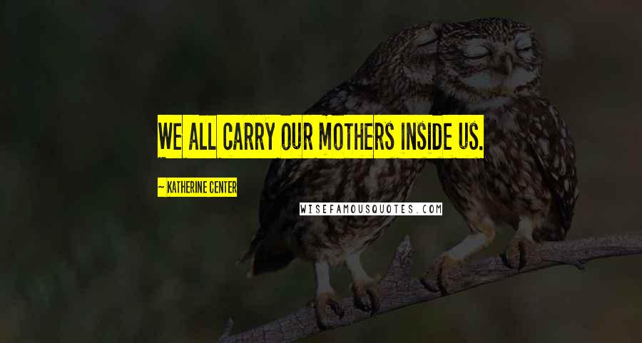 Katherine Center Quotes: We all carry our mothers inside us.