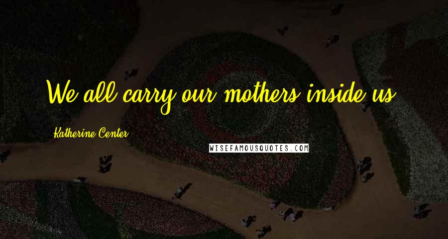 Katherine Center Quotes: We all carry our mothers inside us.