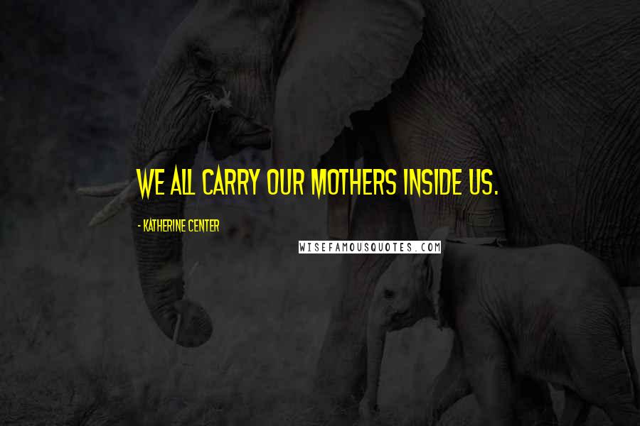 Katherine Center Quotes: We all carry our mothers inside us.