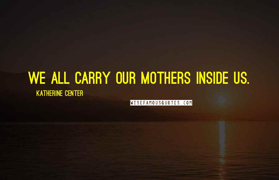 Katherine Center Quotes: We all carry our mothers inside us.