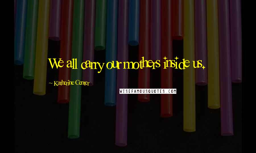Katherine Center Quotes: We all carry our mothers inside us.