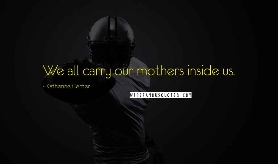 Katherine Center Quotes: We all carry our mothers inside us.