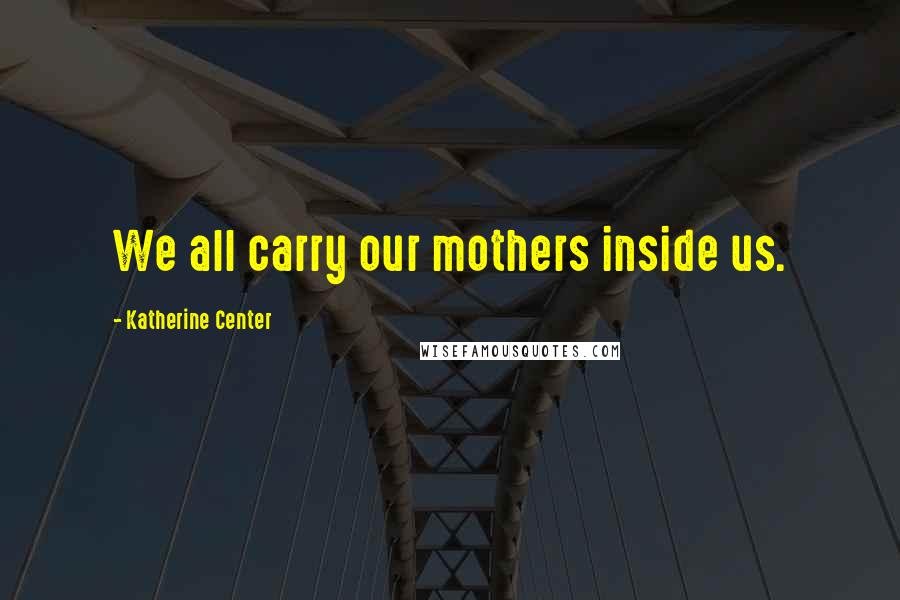 Katherine Center Quotes: We all carry our mothers inside us.