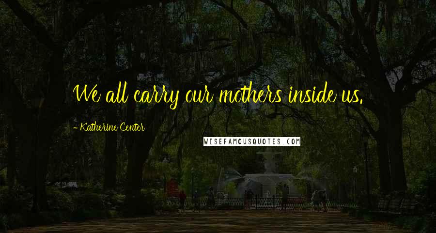 Katherine Center Quotes: We all carry our mothers inside us.