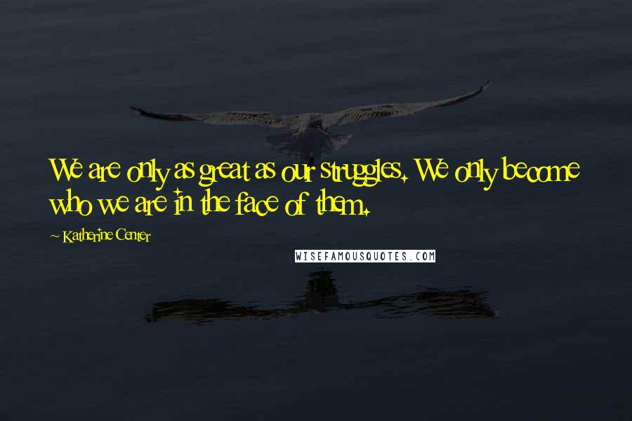 Katherine Center Quotes: We are only as great as our struggles. We only become who we are in the face of them.