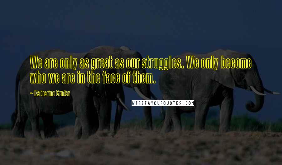 Katherine Center Quotes: We are only as great as our struggles. We only become who we are in the face of them.