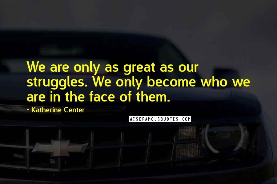 Katherine Center Quotes: We are only as great as our struggles. We only become who we are in the face of them.