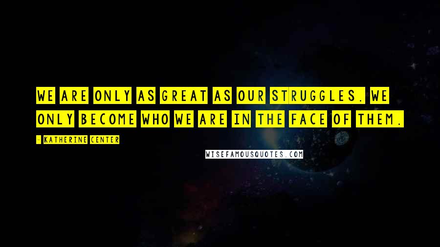 Katherine Center Quotes: We are only as great as our struggles. We only become who we are in the face of them.
