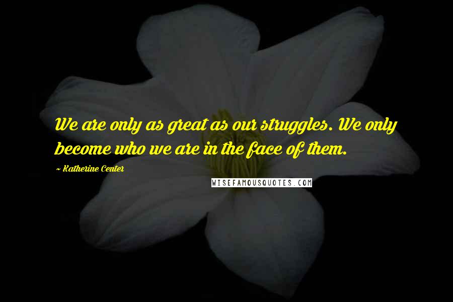 Katherine Center Quotes: We are only as great as our struggles. We only become who we are in the face of them.