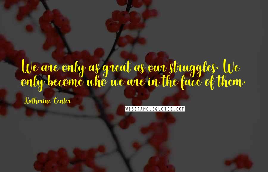 Katherine Center Quotes: We are only as great as our struggles. We only become who we are in the face of them.