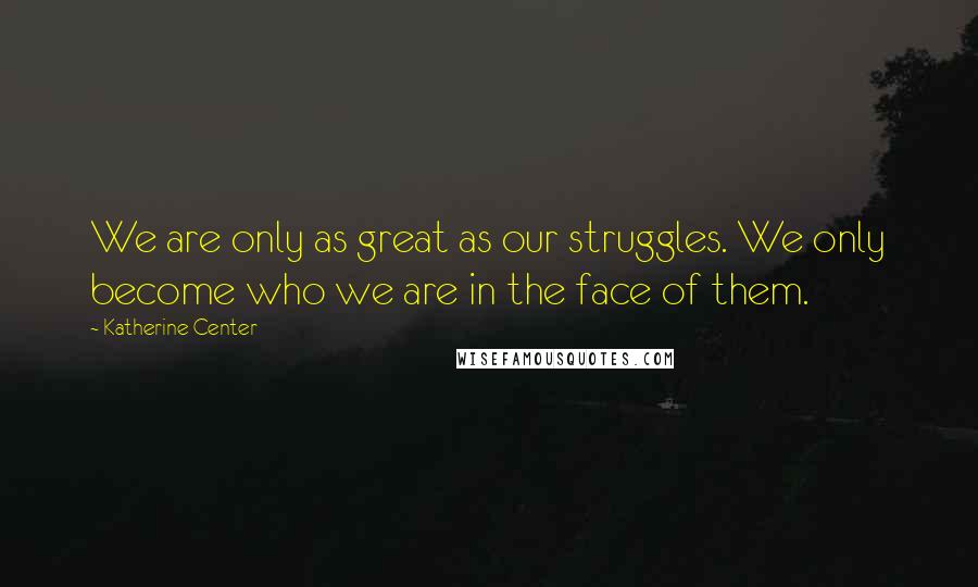 Katherine Center Quotes: We are only as great as our struggles. We only become who we are in the face of them.
