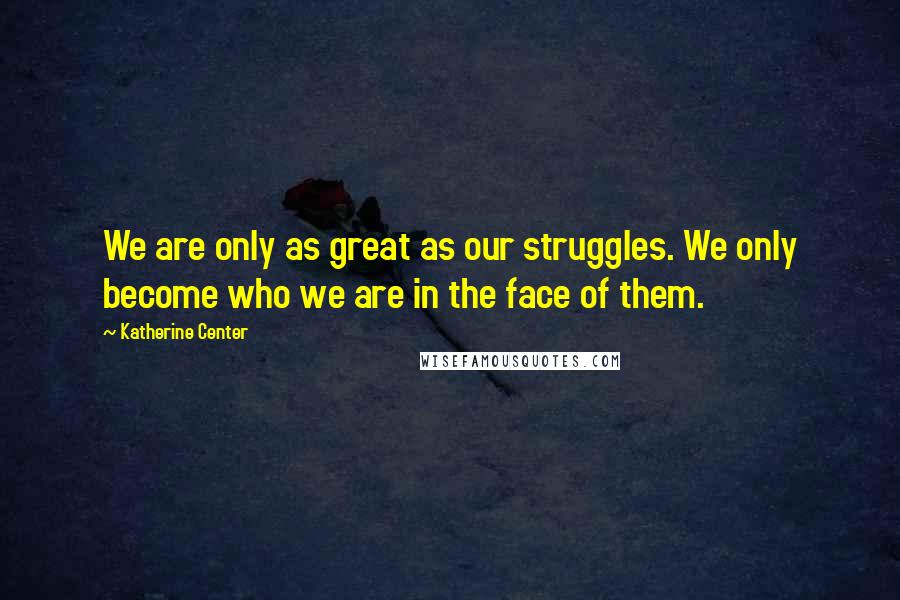 Katherine Center Quotes: We are only as great as our struggles. We only become who we are in the face of them.