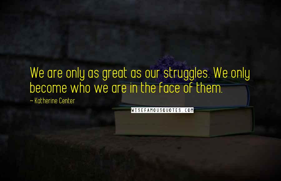 Katherine Center Quotes: We are only as great as our struggles. We only become who we are in the face of them.