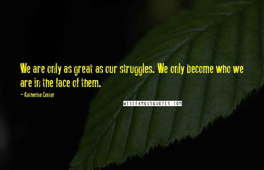 Katherine Center Quotes: We are only as great as our struggles. We only become who we are in the face of them.