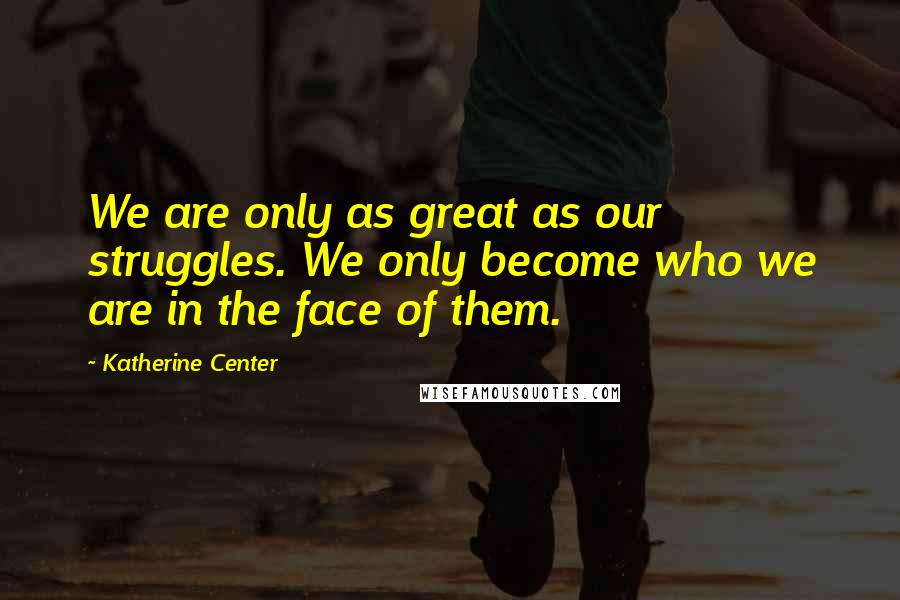 Katherine Center Quotes: We are only as great as our struggles. We only become who we are in the face of them.