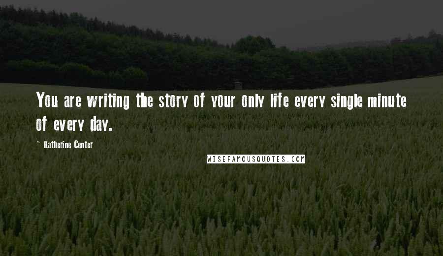 Katherine Center Quotes: You are writing the story of your only life every single minute of every day.