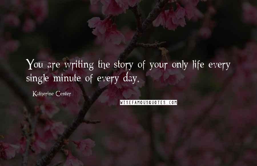 Katherine Center Quotes: You are writing the story of your only life every single minute of every day.