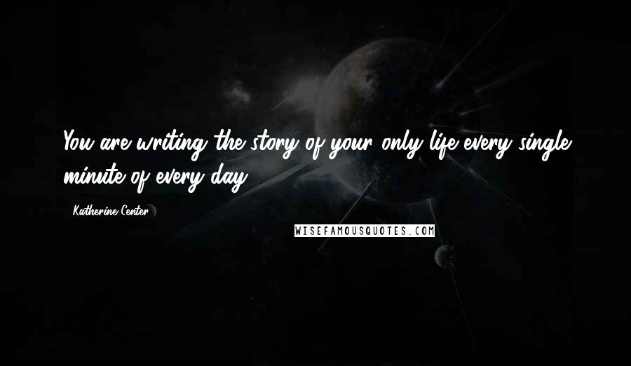 Katherine Center Quotes: You are writing the story of your only life every single minute of every day.