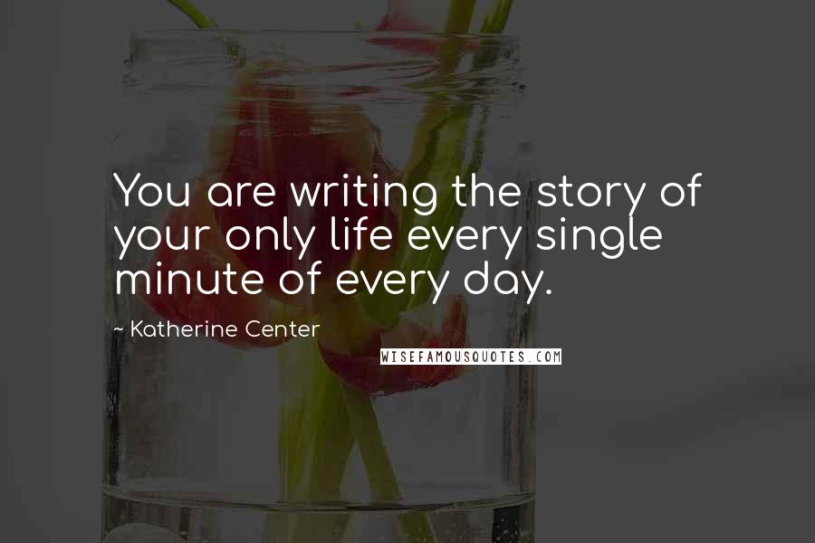 Katherine Center Quotes: You are writing the story of your only life every single minute of every day.