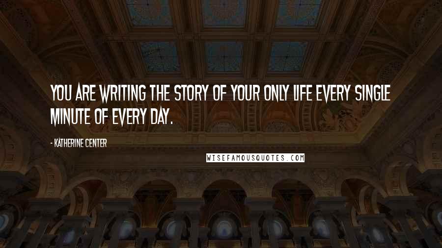 Katherine Center Quotes: You are writing the story of your only life every single minute of every day.