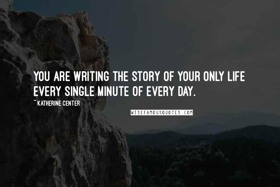 Katherine Center Quotes: You are writing the story of your only life every single minute of every day.