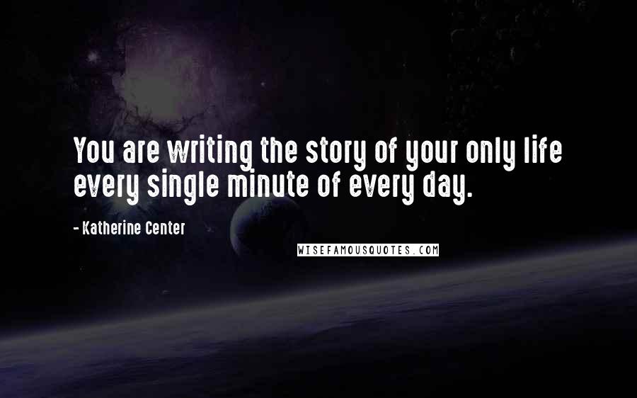 Katherine Center Quotes: You are writing the story of your only life every single minute of every day.