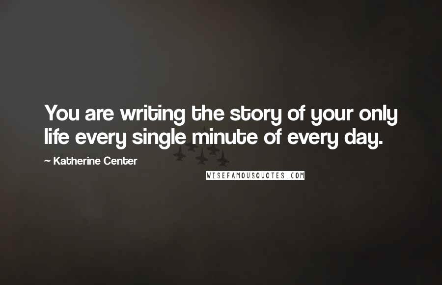 Katherine Center Quotes: You are writing the story of your only life every single minute of every day.