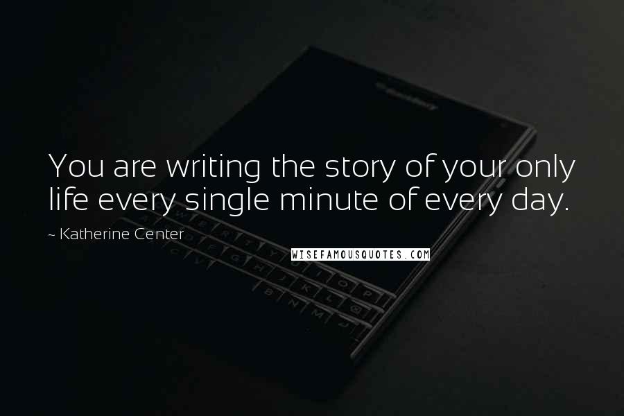 Katherine Center Quotes: You are writing the story of your only life every single minute of every day.