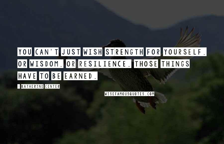 Katherine Center Quotes: You can't just wish strength for yourself. Or wisdom. Or resilience. Those things have to be earned.