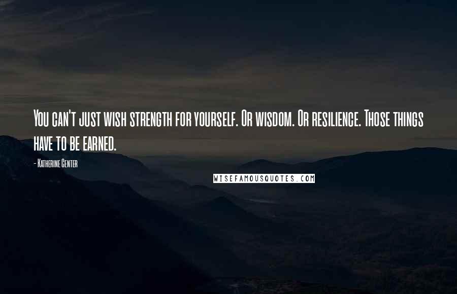 Katherine Center Quotes: You can't just wish strength for yourself. Or wisdom. Or resilience. Those things have to be earned.