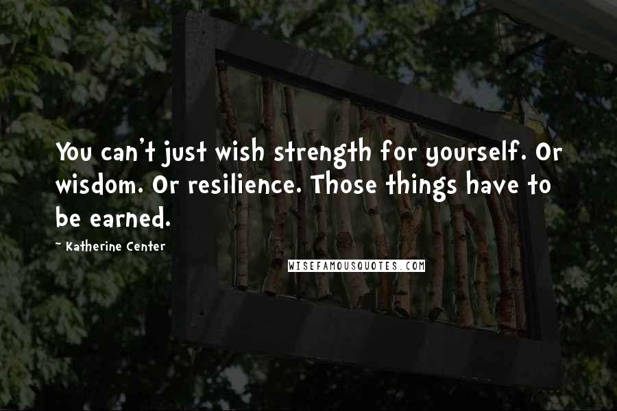 Katherine Center Quotes: You can't just wish strength for yourself. Or wisdom. Or resilience. Those things have to be earned.