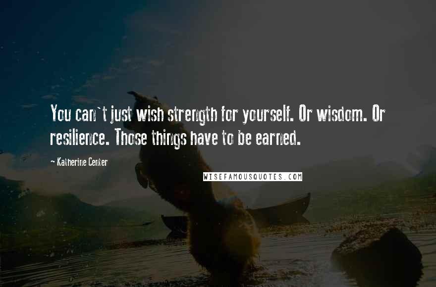 Katherine Center Quotes: You can't just wish strength for yourself. Or wisdom. Or resilience. Those things have to be earned.