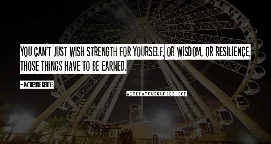 Katherine Center Quotes: You can't just wish strength for yourself. Or wisdom. Or resilience. Those things have to be earned.