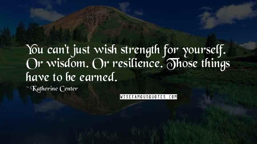 Katherine Center Quotes: You can't just wish strength for yourself. Or wisdom. Or resilience. Those things have to be earned.