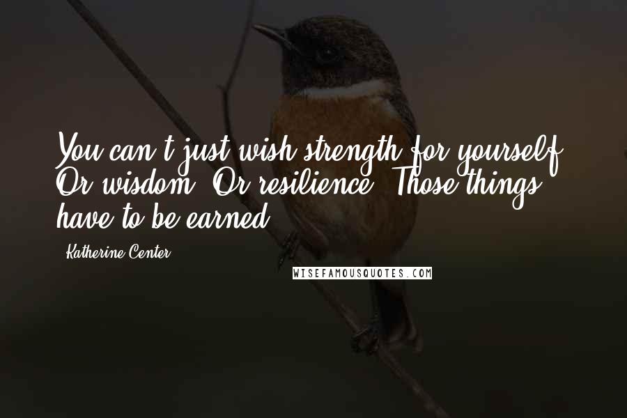 Katherine Center Quotes: You can't just wish strength for yourself. Or wisdom. Or resilience. Those things have to be earned.