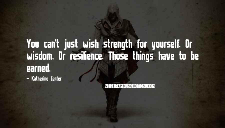 Katherine Center Quotes: You can't just wish strength for yourself. Or wisdom. Or resilience. Those things have to be earned.
