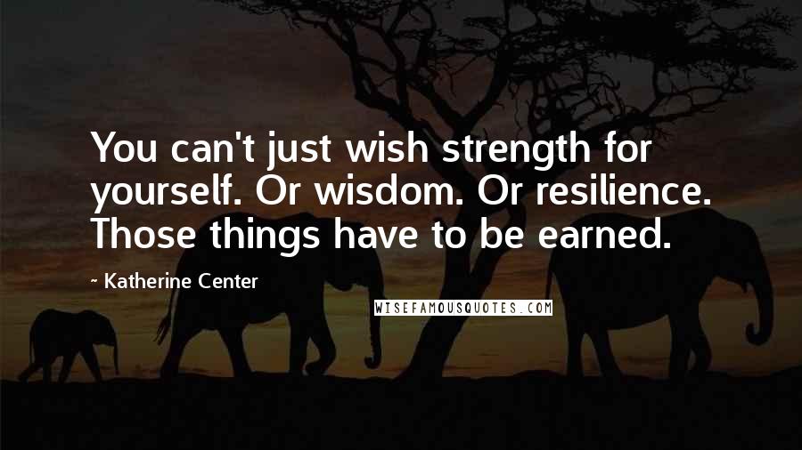 Katherine Center Quotes: You can't just wish strength for yourself. Or wisdom. Or resilience. Those things have to be earned.